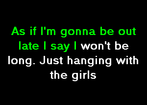 As if I'm gonna be out
late I say I won't be

long. Just hanging with
the girls