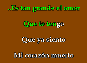 ..Es tan grande el amor
Que te tengo
Que ya siento

Mi corazfm muel'to