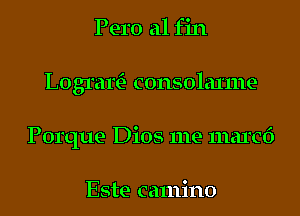 Pero a1 fin
LogrartE- consolaxme
Porque Dios me maxed

Este camino