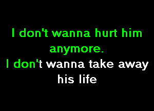 I don't wanna hurt him
anymore.

I don't wanna take away
his life