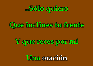 8610 quiero
Que inclines tu frente
Y que reces por mi

Una oracidn