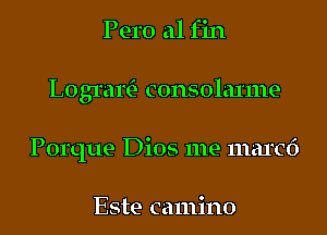 Pero a1 fin
LogrartE- consolaxme
Porque Dios me maxed

Este camino