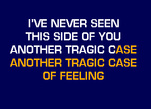 I'VE NEVER SEEN
THIS SIDE OF YOU
ANOTHER TRAGIC CASE
ANOTHER TRAGIC CASE
OF FEELING