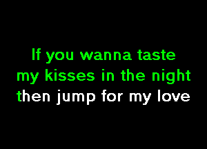 If you wanna taste

my kisses in the night
then jump for my love