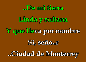 ..De 111i tierra
Linda y sultana
Y que lleva por nombre-
Si, seflo..r

..Ciudad de Monterrey