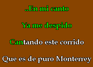 ..En 111i canto
Ya me despido
C antando este corrido

Que es de puro Monterrey