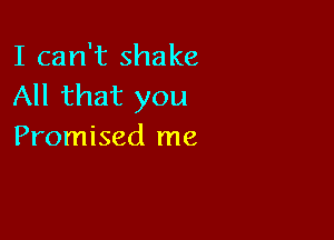 I can't shake
All that you

Promised me
