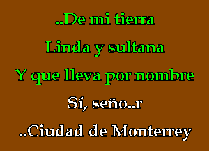 ..De 111i tierra
Linda y sultana
Y que lleva por nombre-
Si, seflo..r

..Ciudad de Monterrey