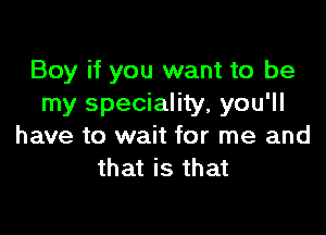 Boy if you want to be
my speciality, you'll

have to wait for me and
that is that