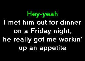 Hey-yeah
I met him out for dinner
on a Friday night,
he really got me workin'
up an appetite