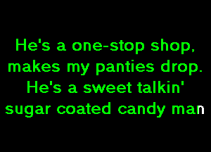 He's a one-stop shop,
makes my panties drop.
He's a sweet talkin'
sugar coated candy man