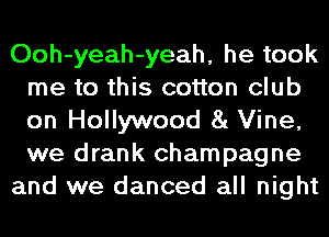 Ooh-yeah-yeah, he took
me to this cotton club
on Hollywood 81 Vine,
we drank champagne

and we danced all night