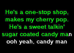 He's a one-stop shop,
makes my cherry pop.
He's a sweet talkin'
sugar coated candy man
ooh yeah, candy man