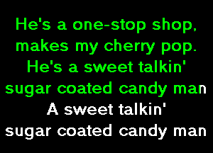 He's a one-stop shop,
makes my cherry pop.
He's a sweet talkin'
sugar coated candy man
A sweet talkin'
sugar coated candy man