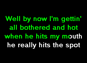 Well by now I'm gettin'
all bothered and hot
when he hits my mouth
he really hits the spot