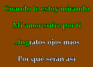 Cuando te estoy mirando
Mi amor sufre por ti
..Ingratos ojos mios

Por qu- serein asi