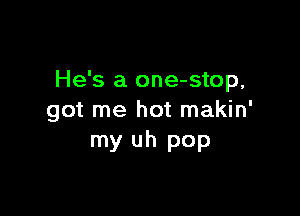 He's a one-stop,

got me hot makin'
my uh pop