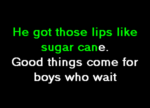 He got those lips like
sugar cane.

Good things come for
boys who wait