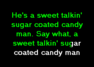 He's a sweet talkin'
sugar coated candy
man. Say what, a
sweet talkin' sugar
coated candy man