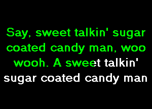 Say, sweet talkin' sugar
coated candy man, woo
wooh. A sweet talkin'
sugar coated candy man
