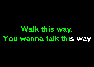 Walk this way.

You wanna talk this way