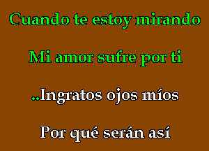 Cuando te estoy mirando
Mi amor sufre por ti
..Ingratos ojos mios

Por qu- serein asi