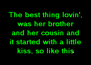The best thing lovin',
was her brother
and her cousin and
it started with a little
kiss, so like this