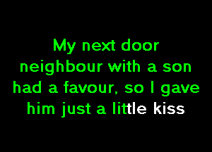 My next door
neighbour with a son

had a favour, so I gave
him just a little kiss
