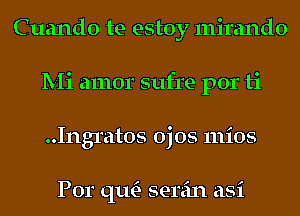 Cuando te estoy mirando
Mi amor sufre por ti
..Ingratos ojos mios

Por qu- serein asi