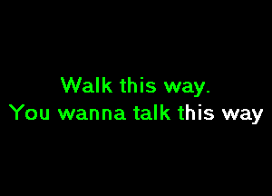 Walk this way.

You wanna talk this way