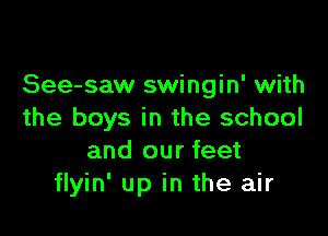 See-saw swingin' with

the boys in the school
and our feet
flyin' up in the air
