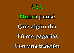 321

N unca perm.S

Que algfm dia

Til me pagarias

C on una traicic'm