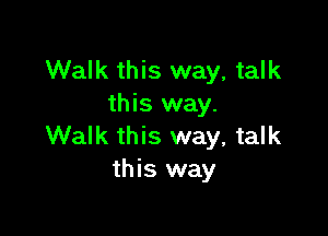 Walk this way, talk
this way.

Walk this way, talk
this way