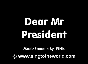 Dem Mr

Presidem

Made Famous 8y. PINK
(Q www.singtotheworld.com