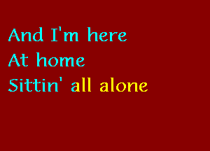 And I'm here
At home

Sittin' all alone