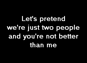Let's pretend
we're just two people

and you're not better
than me