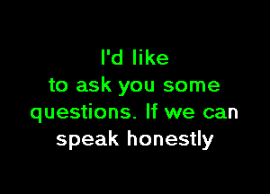 I'd like
to ask you some

questions. If we can
speak honestly