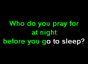 Who do you pray for

at night
before you go to sleep?