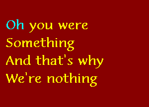 Oh you were
Something

And that's why
We're nothing