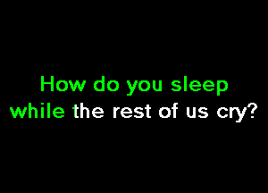 How do you sleep

while the rest of us cry?
