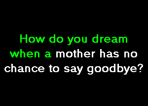 How do you dream

when a mother has no
chance to say goodbye?