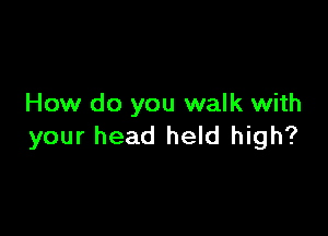 How do you walk with

your head held high?