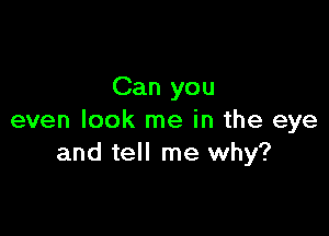 Can you

even look me in the eye
and tell me why?