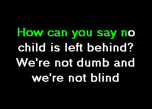 How can you say no
child is left behind?

We're not dumb and
we're not blind