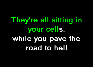 They're all sitting in
your cells.

while you pave the
road to hell