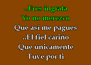 ..Eres ingrata
Yo no merezco
Que asi me pagues
..El fiel cariro

Que fmicamente

Tuve por ti l