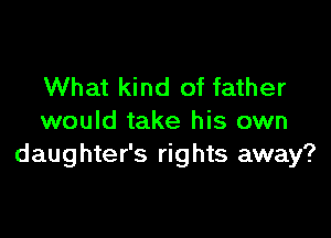 What kind of father

would take his own
daughter's rights away?