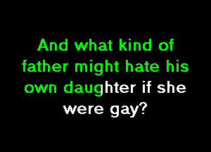 And what kind of
father might hate his

own daughter if she
were gay?
