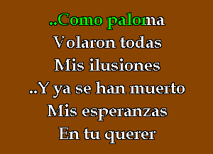 ..C 01110 paloma

V olaron todas

Mis ilusiones
..Y ya se han muerto

Mis esperanzas

En tu querer l