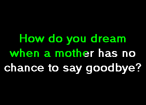 How do you dream

when a mother has no
chance to say goodbye?